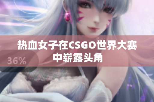 热血女子在CSGO世界大赛中崭露头角