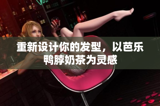 重新设计你的发型，以芭乐鸭脖奶茶为灵感