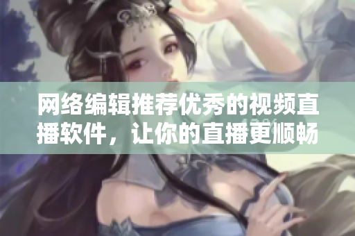网络编辑推荐优秀的视频直播软件，让你的直播更顺畅
