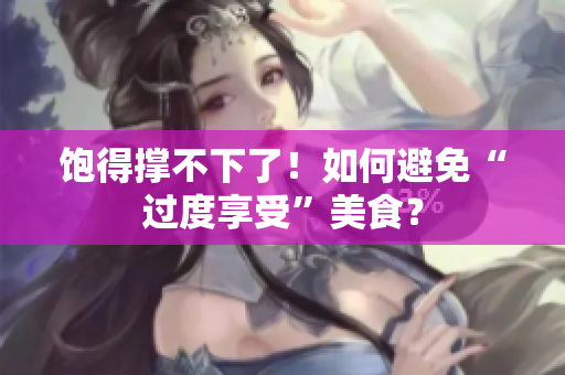 饱得撑不下了！如何避免“过度享受”美食？