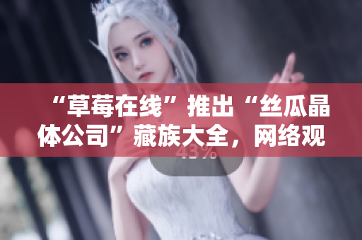 “草莓在线”推出“丝瓜晶体公司”藏族大全，网络观看免费。