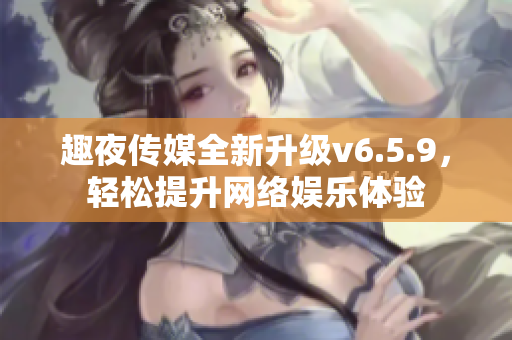 趣夜传媒全新升级v6.5.9，轻松提升网络娱乐体验
