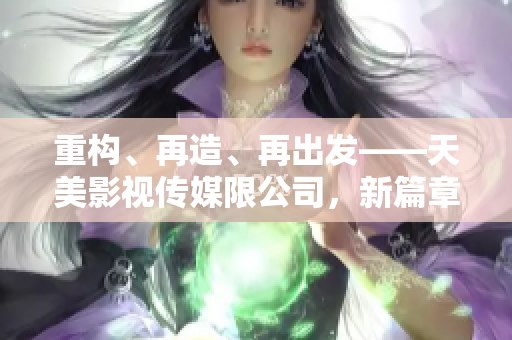 重构、再造、再出发——天美影视传媒限公司，新篇章！