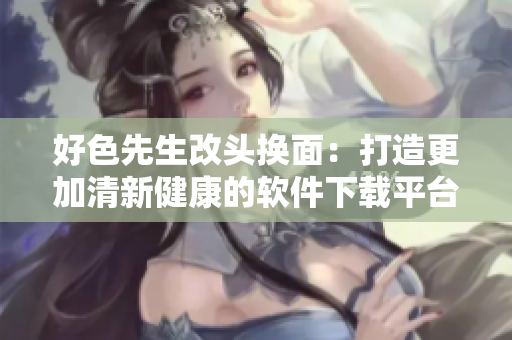 好色先生改头换面：打造更加清新健康的软件下载平台！