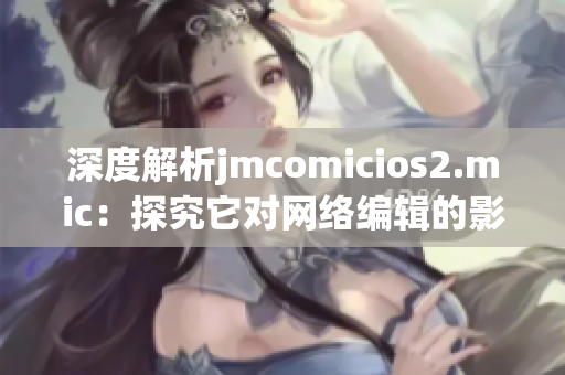深度解析jmcomicios2.mic：探究它对网络编辑的影响