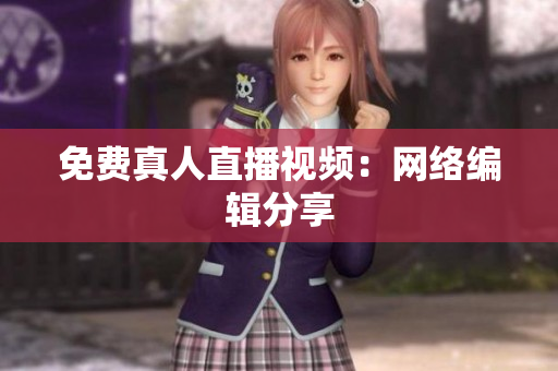 免费真人直播视频：网络编辑分享