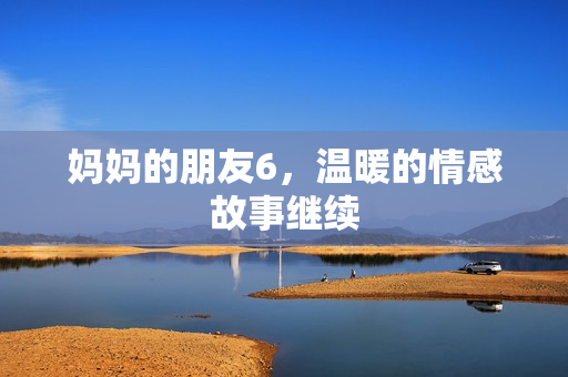 妈妈的朋友6，温暖的情感故事继续