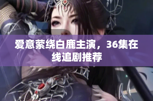 爱意萦绕白鹿主演，36集在线追剧推荐