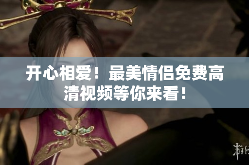 开心相爱！最美情侣免费高清视频等你来看！