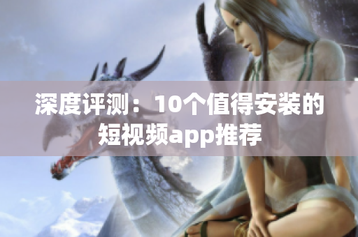 深度评测：10个值得安装的短视频app推荐