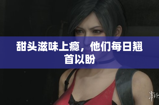 甜头滋味上瘾，他们每日翘首以盼