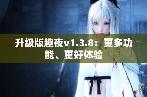 升级版趣夜v1.3.8：更多功能、更好体验