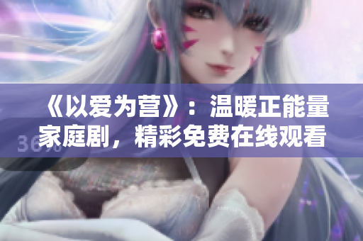 《以爱为营》：温暖正能量家庭剧，精彩免费在线观看