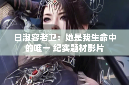 日淑容老卫：她是我生命中的唯一 纪实题材影片