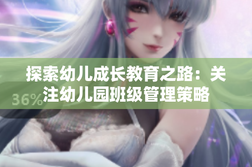 探索幼儿成长教育之路：关注幼儿园班级管理策略