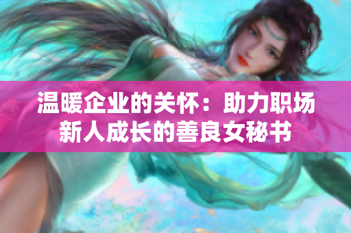 温暖企业的关怀：助力职场新人成长的善良女秘书