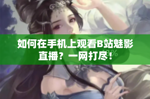 如何在手机上观看B站魅影直播？一网打尽！