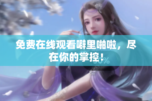 免费在线观看噼里啪啦，尽在你的掌控！