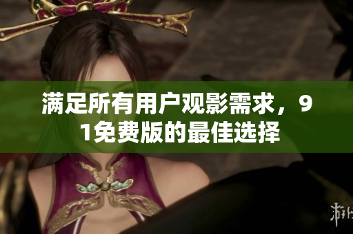 满足所有用户观影需求，9 1免费版的最佳选择