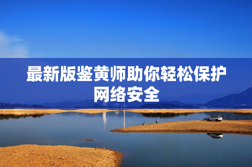 最新版鉴黄师助你轻松保护网络安全