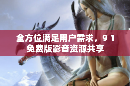 全方位满足用户需求，9 1免费版影音资源共享
