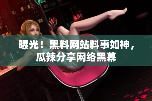 曝光！黑料网站料事如神，瓜辣分享网络黑幕