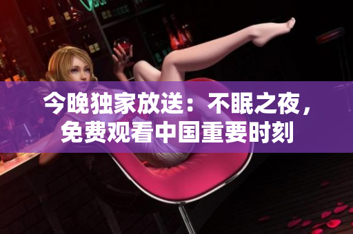 今晚独家放送：不眠之夜，免费观看中国重要时刻