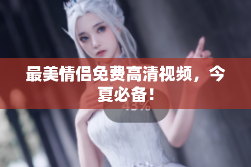 最美情侣免费高清视频，今夏必备！