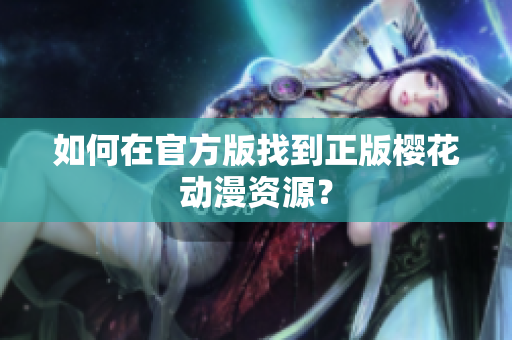 如何在官方版找到正版樱花动漫资源？