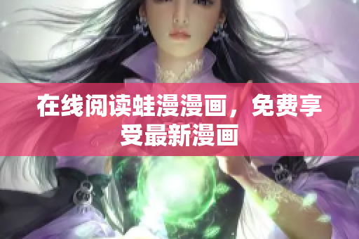 在线阅读蛙漫漫画，免费享受最新漫画