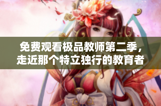 免费观看极品教师第二季，走近那个特立独行的教育者！