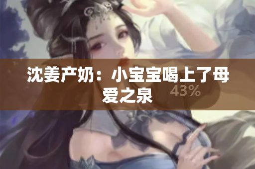 沈姜产奶：小宝宝喝上了母爱之泉