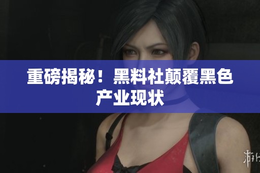 重磅揭秘！黑料社颠覆黑色产业现状
