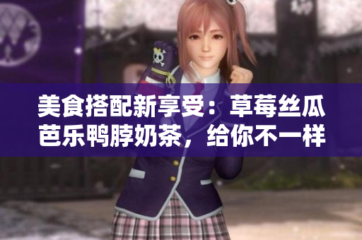 美食搭配新享受：草莓丝瓜芭乐鸭脖奶茶，给你不一样的味蕾体验！