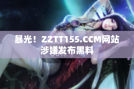 暴光！ZZTT155.CCM网站涉嫌发布黑料