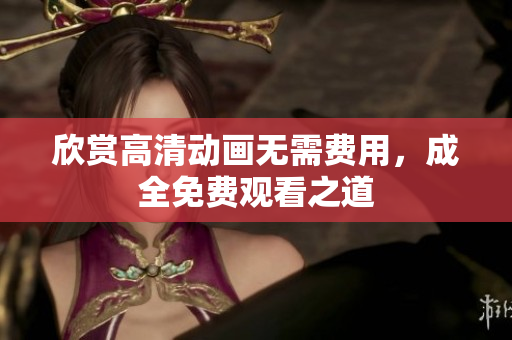 欣赏高清动画无需费用，成全免费观看之道