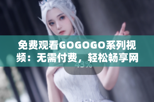 免费观看GOGOGO系列视频：无需付费，轻松畅享网络世界