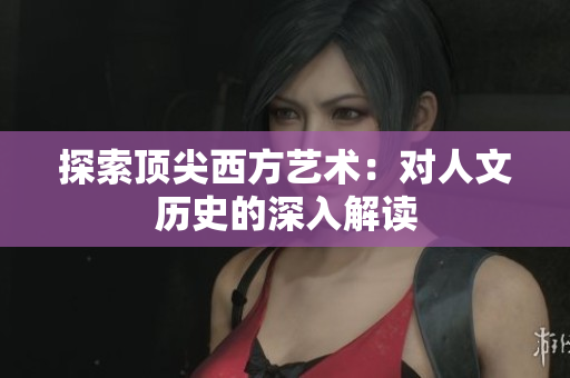探索顶尖西方艺术：对人文历史的深入解读