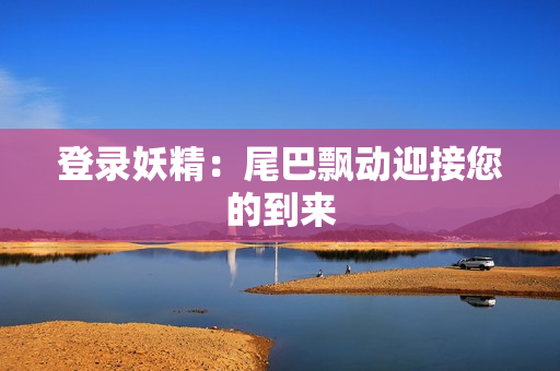 登录妖精：尾巴飘动迎接您的到来