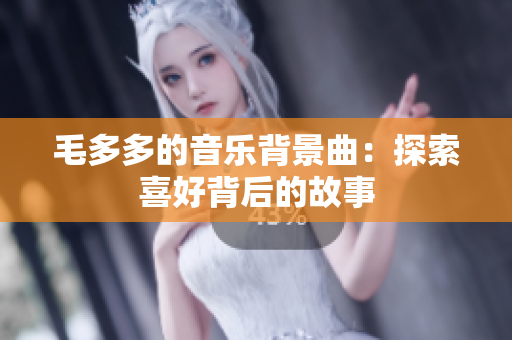 毛多多的音乐背景曲：探索喜好背后的故事