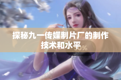探秘九一传媒制片厂的制作技术和水平