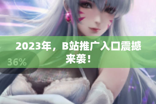 2023年，B站推广入口震撼来袭！