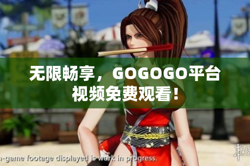 无限畅享，GOGOGO平台视频免费观看！