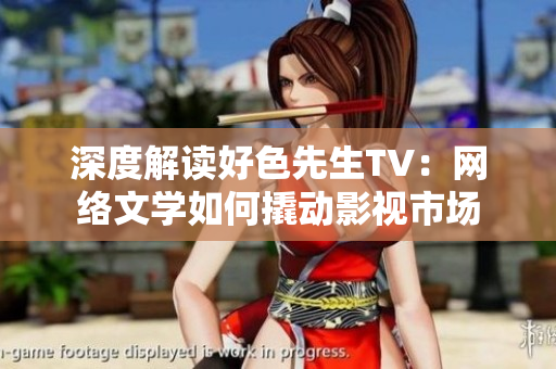 深度解读好色先生TV：网络文学如何撬动影视市场