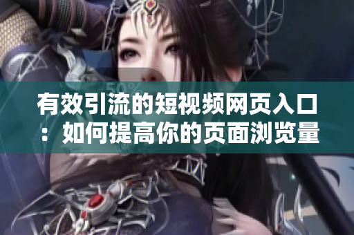 有效引流的短视频网页入口：如何提高你的页面浏览量？