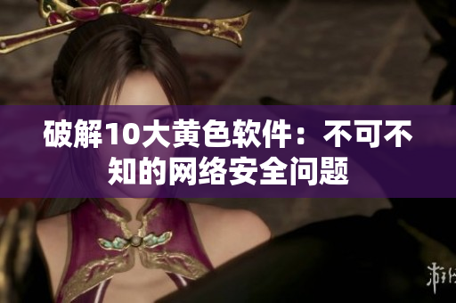 破解10大黄色软件：不可不知的网络安全问题