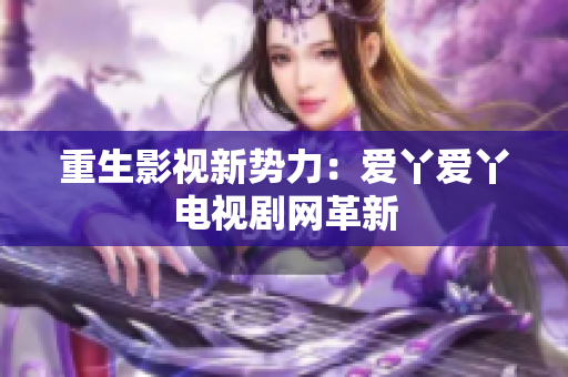 重生影视新势力：爱丫爱丫电视剧网革新