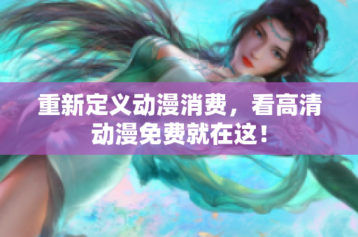 重新定义动漫消费，看高清动漫免费就在这！