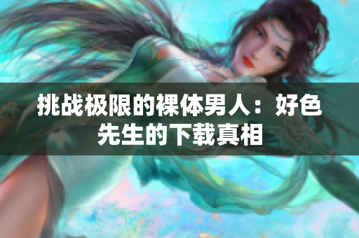 挑战极限的裸体男人：好色先生的下载真相