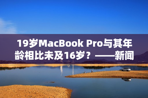 19岁MacBook Pro与其年龄相比未及16岁？——新闻编辑